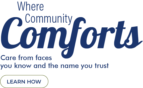 Where Community Comforts - Care from faces you know and the name you trust - learn how - 